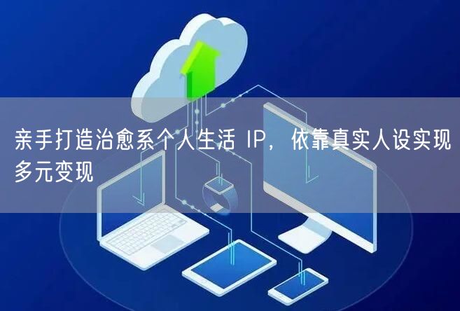 亲手打造治愈系个人生活 IP，依靠真实人设实现多元变现
