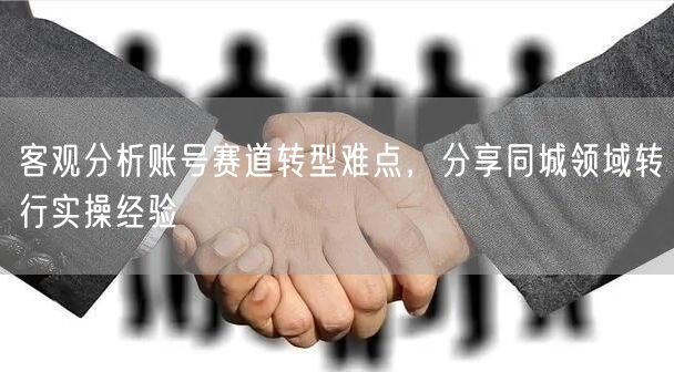 账号赛道转型难点解析与同城转行实操经验分享