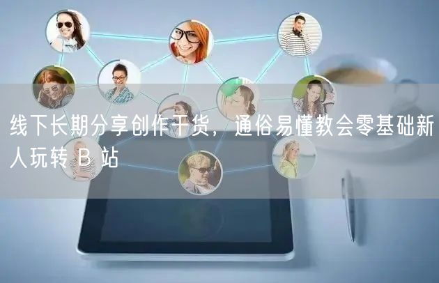 线下长期分享创作干货，通俗易懂教会零基础新人玩转 B 站