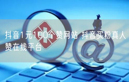 抖音1元100个赞网站 抖音买粉真人赞在线平台