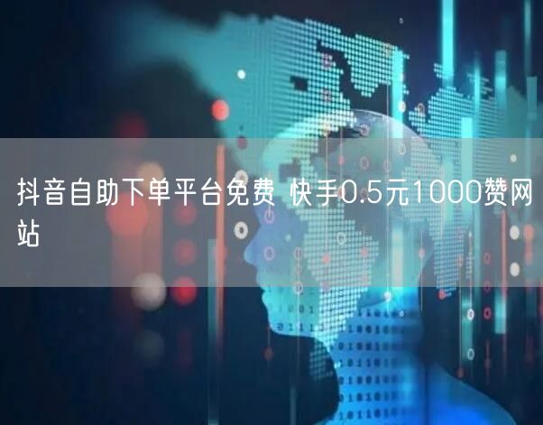 抖音自助下单平台免费 快手0.5元1000赞网站