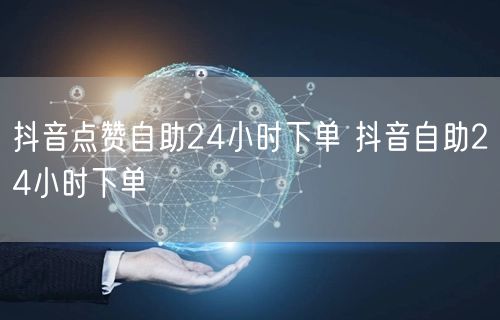 抖音点赞自助24小时下单 抖音自助24小时下单