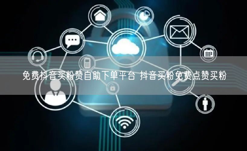 免费抖音买粉赞自助下单平台 抖音买粉免费点赞买粉