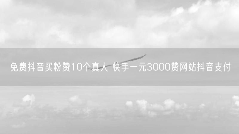 免费抖音买粉赞10个真人 快手一元3000赞网站抖音支付