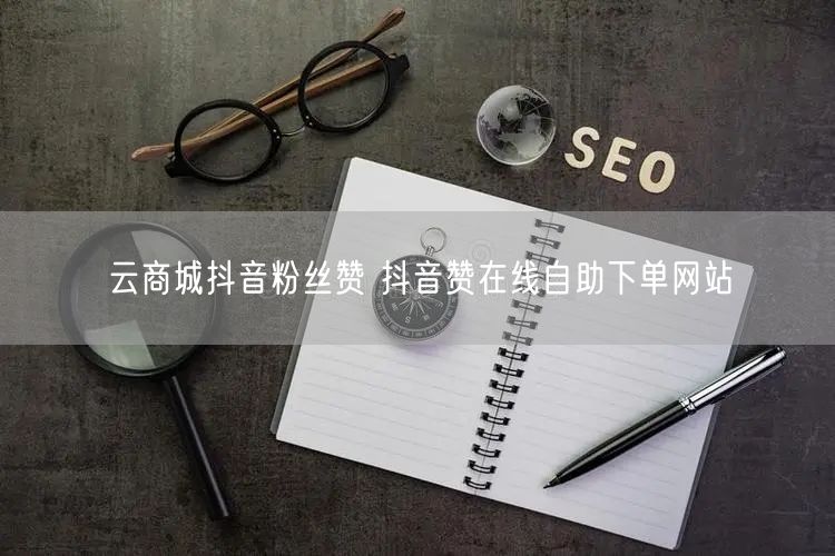 云商城抖音粉丝赞 抖音赞在线自助下单网站