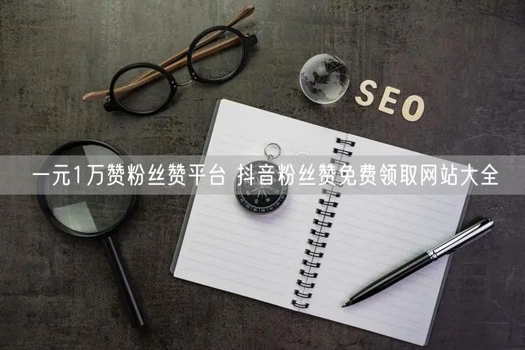 一元1万赞粉丝赞平台 抖音粉丝赞免费领取网站大全