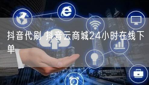 抖音代刷 抖音云商城24小时在线下单