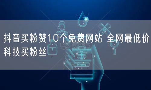 抖音买粉赞10个免费网站 全网最低价科技买粉丝