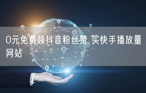 0元免费领抖音粉丝赞 买快手播放量网站