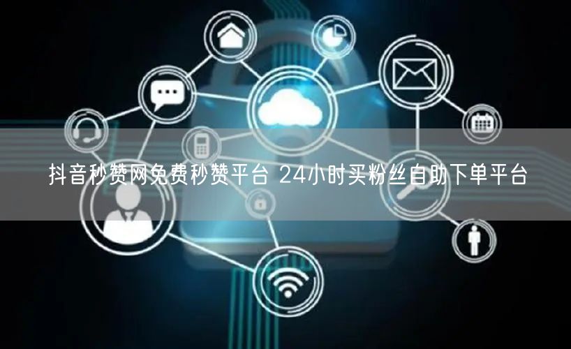 抖音秒赞网免费秒赞平台 24小时买粉丝自助下单平台