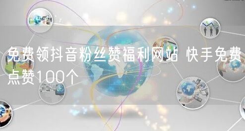 免费领抖音粉丝赞福利网站 快手免费点赞100个
