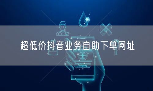 超低价抖音业务自助下单网址