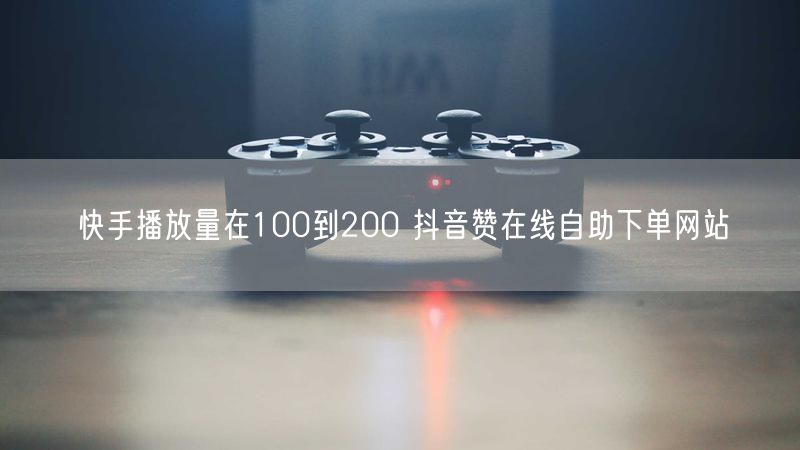 快手播放量在100到200 抖音赞在线自助下单网站