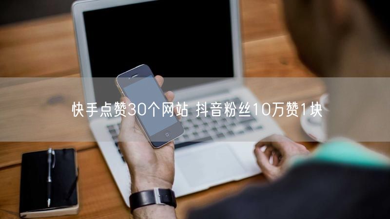 快手点赞30个网站 抖音粉丝10万赞1块