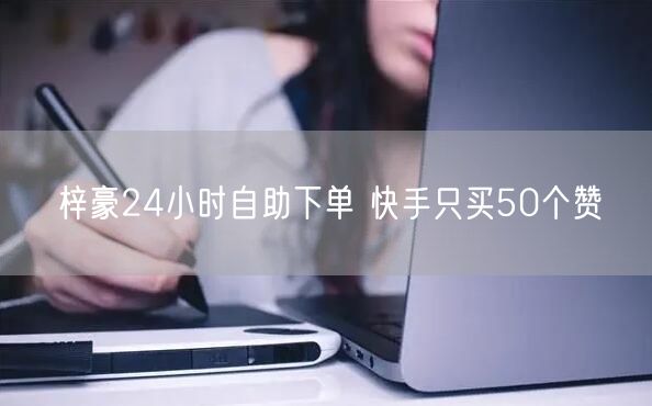 梓豪24小时自助下单 快手只买50个赞