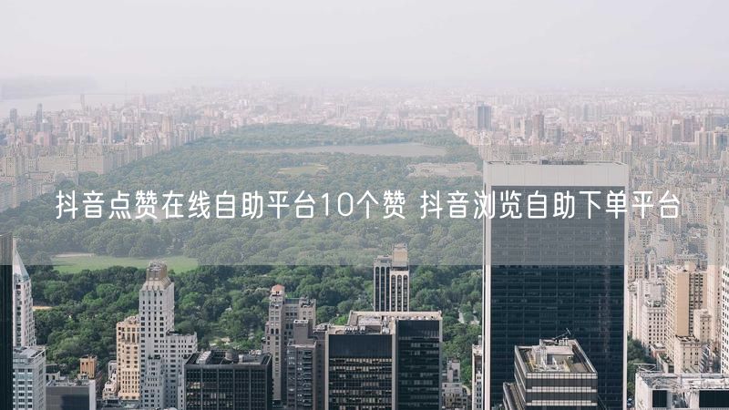 抖音点赞在线自助平台10个赞 抖音浏览自助下单平台