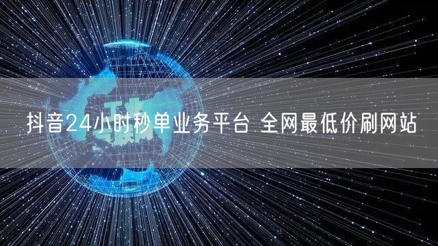 抖音24小时秒单业务平台 全网最低价刷网站