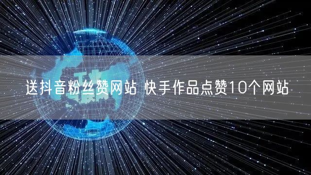 送抖音粉丝赞网站 快手作品点赞10个网站