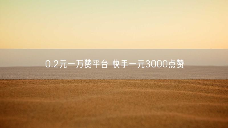 0.2元一万赞平台 快手一元3000点赞