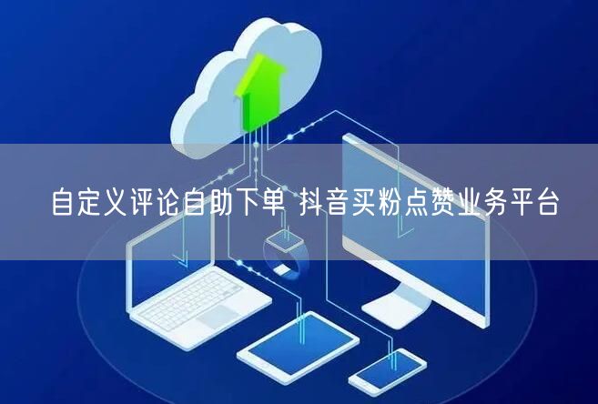 自定义评论自助下单 抖音买粉点赞业务平台