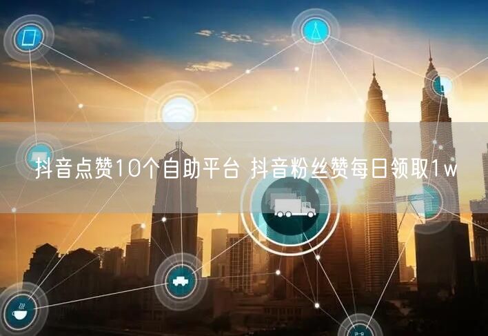 抖音点赞10个自助平台 抖音粉丝赞每日领取1w