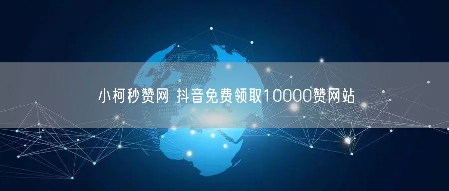 小柯秒赞网 抖音免费领取10000赞网站
