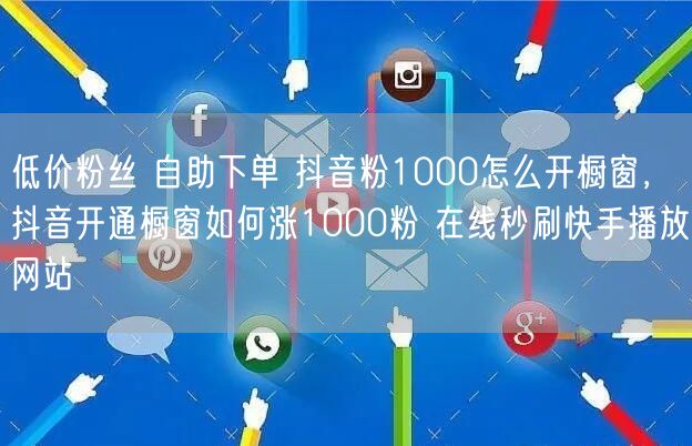 低价粉丝 自助下单 抖音粉1000怎么开橱窗，抖音开通橱窗如何涨1000粉 在线秒刷快手播放网站