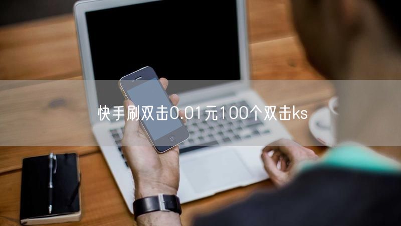 快手刷双击0.01元100个双击ks