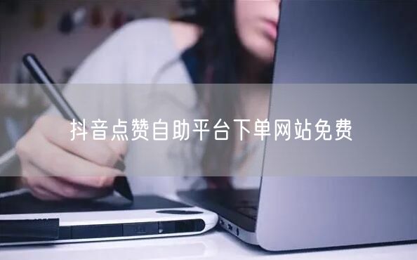 抖音点赞自助平台下单网站免费