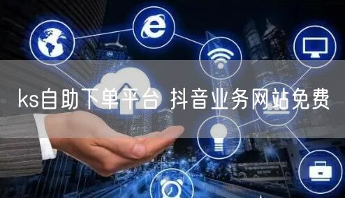 ks自助下单平台 抖音业务网站免费