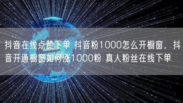 抖音在线点赞下单 抖音粉1000怎么开橱窗，抖音开通橱窗如何涨1000粉 真人粉丝在线下单
