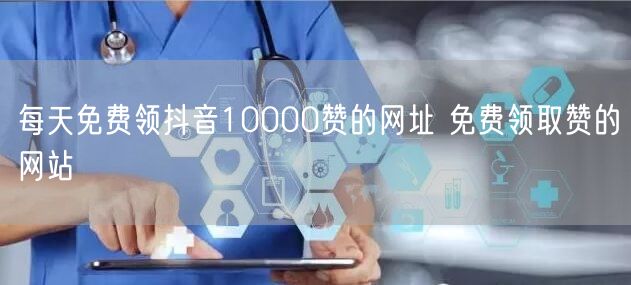 每天免费领抖音10000赞的网址 免费领取赞的网站