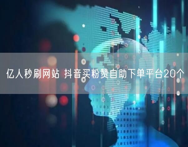 亿人秒刷网站 抖音买粉赞自助下单平台20个