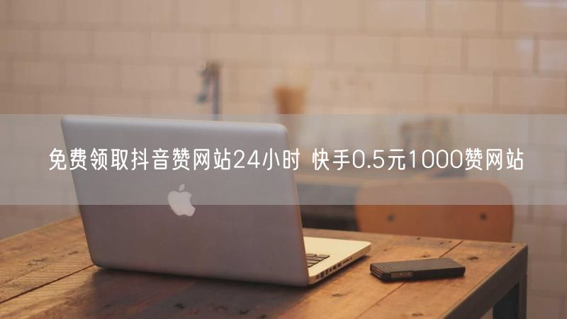免费领取抖音赞网站24小时 快手0.5元1000赞网站