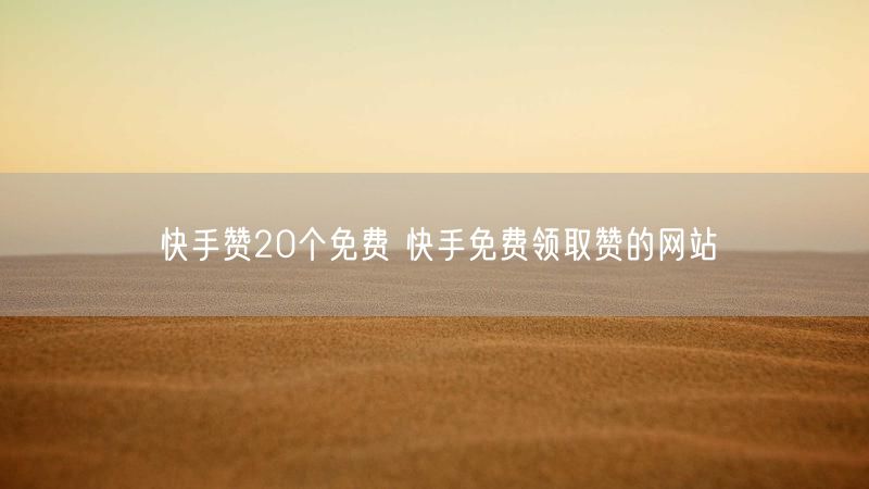 快手赞20个免费 快手免费领取赞的网站