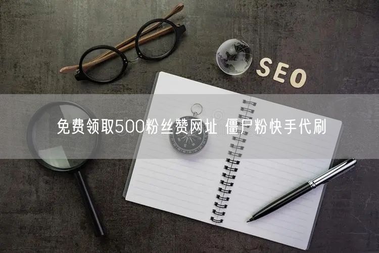 免费领取500粉丝赞网址 僵尸粉快手代刷