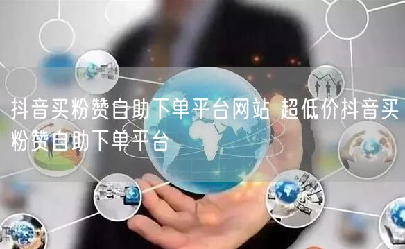 抖音买粉赞自助下单平台网站 超低价抖音买粉赞自助下单平台