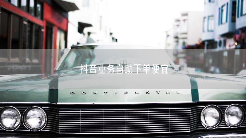 抖音业务自助下单便宜