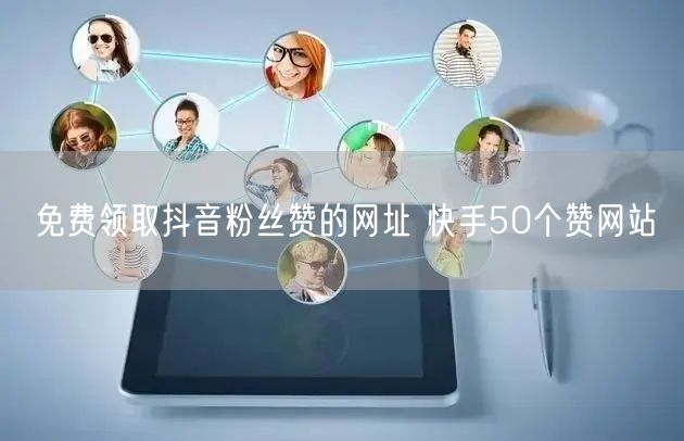 免费领取抖音粉丝赞的网址 快手50个赞网站