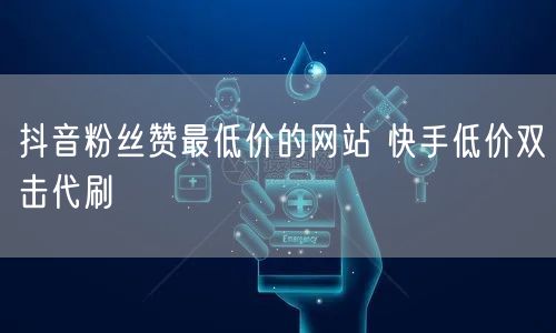 抖音粉丝赞最低价的网站 快手低价双击代刷
