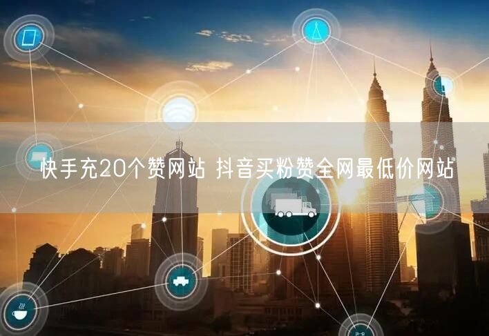 快手充20个赞网站 抖音买粉赞全网最低价网站