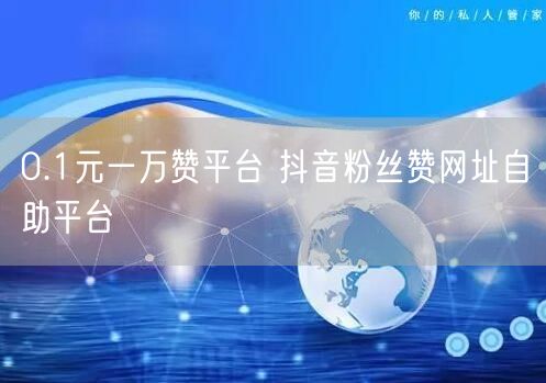 0.1元一万赞平台 抖音粉丝赞网址自助平台