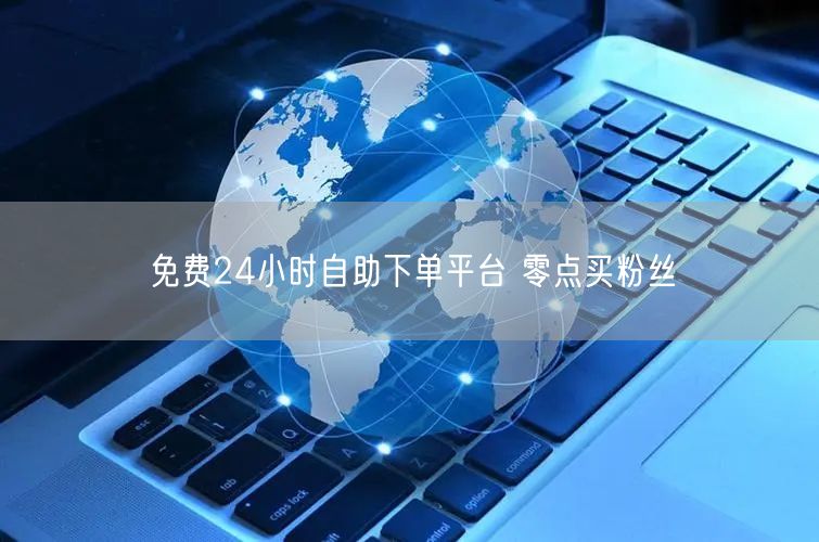免费24小时自助下单平台 零点买粉丝