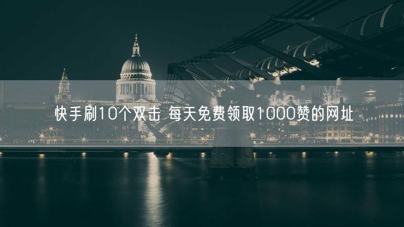 快手刷10个双击 每天免费领取1000赞的网址