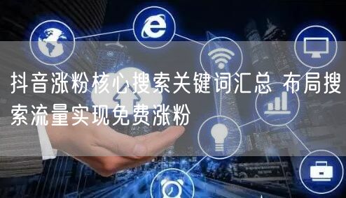 抖音涨粉核心搜索关键词汇总 布局搜索流量实现免费涨粉