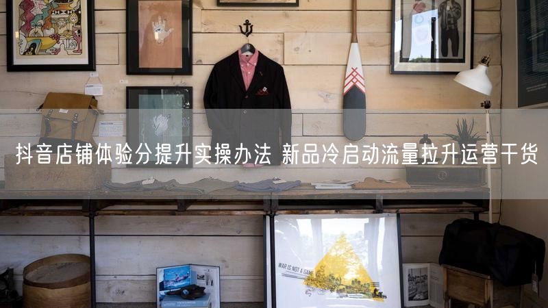 抖音店铺体验分提升实操办法 新品冷启动流量拉升运营干货