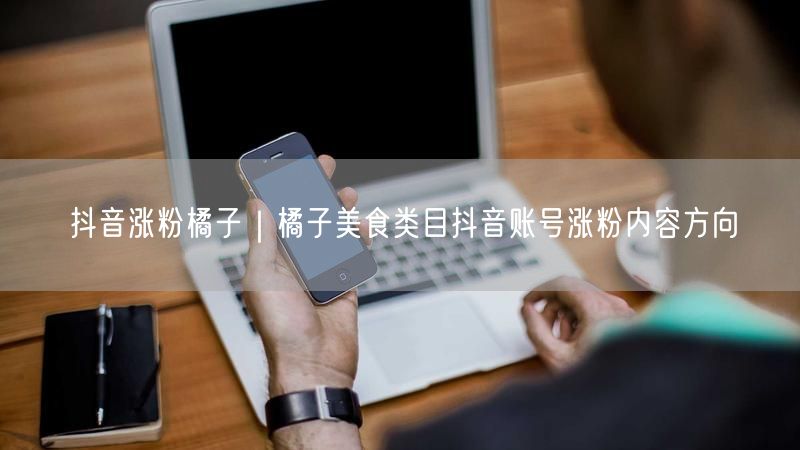 抖音涨粉橘子|橘子美食类目抖音账号涨粉内容方向
