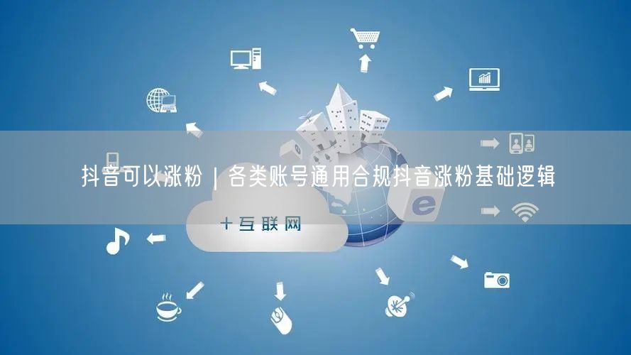 抖音涨粉全攻略：账号运营+内容创作实操技巧